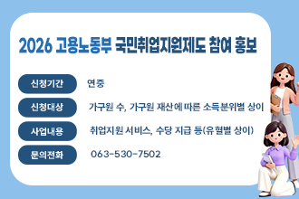 2026 고용노동부 국민취업지원제도 참여 홍보

신청기간 : 연중
신청대상 : 가구원 수, 가구원 재산에 따른 소득분위별 상이  
사업내용 : 취업지원 서비스, 수당 지급 등(유혈별 상이)
문의전화 : 063-530-7502