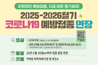 미뤄뒀던 예방접종, 지금 바로 챙기세요1
2025-2026절기 코로나19 예방접종 연장
대상 : 65세 이상(1960.12.31. 이전 출생자)
생후 6개월 이상 면역 저하자* 및 감염취약시설 입원 · 입소자
* 면역저하자의 경우 5.1(금)부터 한번 더 접종 가능
일정 : 26년 6월 30일(화) 까지 접종 일정 연장
기관 : 가까운 위탁의료기관 및 보건소