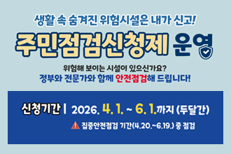 생활 속 숨겨진 위험시설은 내가 신고!

주민점검신청제 운영

위험해 보이는 시설이 있으신가요?
정부와 전문가와 함께 안전점검해 드립니다!

신청기간 | 2026. 4. 1. ~ 6. 1.까지 (두달간)

집중안전점검 기간(4.20.~6.19.) 중 점검