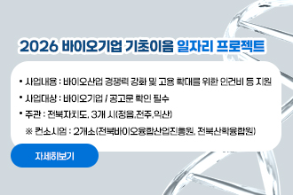 2026 바이오기업 기초이음 일자리 프로젝트
 
 ❍ 사업내용 : 바이오산업 경쟁력 강화 및 고용 확대를 위한 인건비 등 지원
 ❍ 사업대상 : 바이오기업 / 공고문 확인 필수
 ❍ 주    관 : 전북자치도, 3개 시(정읍,전주,익산)
     ※ 컨소시엄 : 2개소(전북바이오융합산업진흥원, 전북산학융합원)
자세히보기