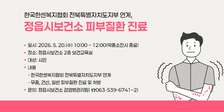한국한센복지협회 전북특별자치도지부 연계, 정읍시보건소 피부질환 진료
 ●　일시: 2026. 5. 20.(수) 10:00 ~ 12:00(약품소진시 종료)
 ●　장소: 정읍시보건소 2층 보건교육실
 ●　대상: 시민 
 ●　내용
 　 - 한국한센복지협회 전북특별자치도지부 연계
 　 - 무좀, 건선, 일반 피부질환 진료 및 처방

 문의: 정읍시보건소 감염병관리팀( ☎063-539-6741~2)