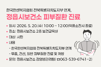 한국한센복지협회 전북특별자치도지부 연계, 정읍시보건소 피부질환 진료
 ●　일시: 2026. 5. 20.(수) 10:00 ~ 12:00(약품소진시 종료)
 ●　장소: 정읍시보건소 2층 보건교육실
 ●　대상: 시민 
 ●　내용
 　 - 한국한센복지협회 전북특별자치도지부 연계
 　 - 무좀, 건선, 일반 피부질환 진료 및 처방

 문의: 정읍시보건소 감염병관리팀( ☎063-539-6741~2)