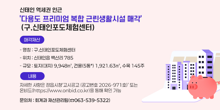신태인 역세권 인근
'다용도 프리미엄 복합 근린생활시설 매각'
(구.신태인포도체험센터)

매각재산

명칭 : 구.신태인포도체험센터
위치 : 신태인읍 백산리 785
규모 : 토지(대지) 9,948㎡, 건물(5동*) 1,921.63㎡, 수목 145주

내용
자세한 사항은 정읍시청고시공고 (공고번호 2026-971호) 또는
온비드(https://www.onbid.co.kr)를
 통해 확인 가능

문의처 : 회계과 재산관리팀(☎063-539-5322)