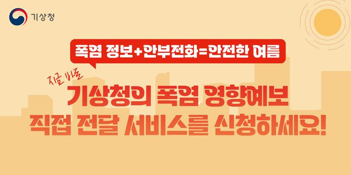 폭염 정보 + 안부전화 = 안전한 여름
지금 바로 기상청의 폭염 영향예보
직접 전달 서비스를 신청하세요!