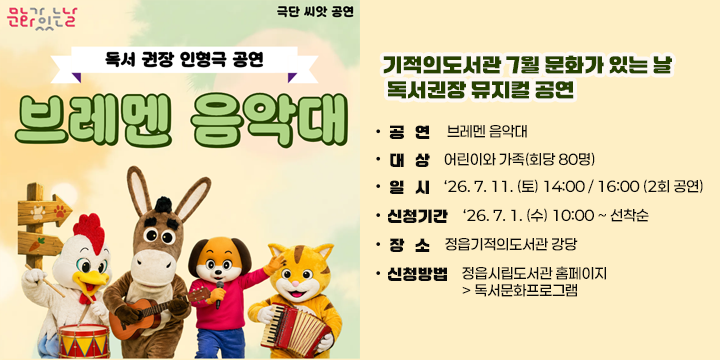 ❑ 기적의도서관 7월 문화가 있는 날 독서권장 뮤지컬 공연
   - 공    연 : 브레멘 음악대   
   - 대    상 : 어린이와 가족(회당 80명)
   - 일    시 :‘26. 7. 11. (토) 14:00 / 16:00 (2회 공연)
   - 신청기간 :‘26. 7. 1. (수) 10:00 ~ 선착순
   - 장    소 : 정읍기적의도서관 강당
   - 신청방법 : 정읍시립도서관 홈페이지> 독서문화프로그램