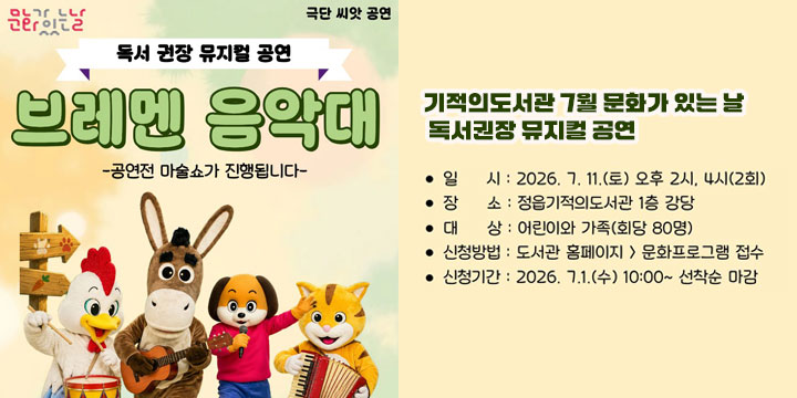 ❑ 기적의도서관 7월 문화가 있는 날 독서권장 뮤지컬 공연
   - 공    연 : 브레멘 음악대   
   - 대    상 : 어린이와 가족(회당 80명)
   - 일    시 :‘26. 7. 11. (토) 14:00 / 16:00 (2회 공연)
   - 신청기간 :‘26. 7. 1. (수) 10:00 ~ 선착순
   - 장    소 : 정읍기적의도서관 강당
   - 신청방법 : 정읍시립도서관 홈페이지> 독서문화프로그램