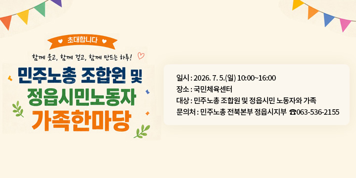 2026년 민주노총 조합원 및 정읍시민 노동자 가족 한마당 개최
 1. 일시 : 2026. 7. 5.(일) 10:00~16:00
 2. 장소 : 국민체육센터 
 3. 대상　: 민주노총 조합원 및 정읍시민 노동자와 가족
 4. 사업내용 : 개회식, 민속경기 및 체육행사, 노래자랑 등(상시경품추첨)
 5. 문 의 처 : 민주노총 전북본부 정읍시지부  ☎063-536-2155