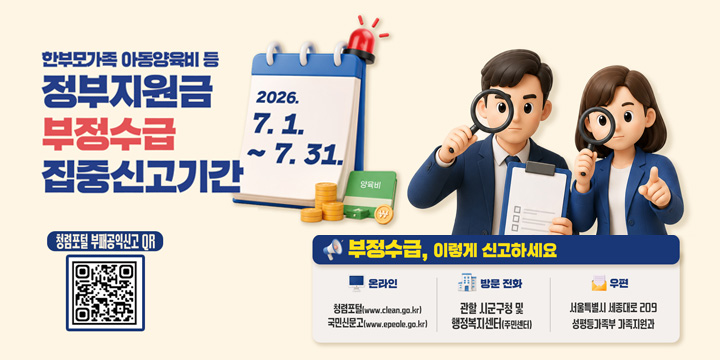 성평등가족부

한부모가족 아동양육비 등

정부지원금
부정수급
집중신고기간

2026.
7. 1.
~ 7. 31.

(아이콘) 양육비

청렴포털 부패공익신고 QR

부정수급, 이렇게 신고하세요
온라인
청렴포털(www.clean.go.kr)
국민신문고(www.epeople.go.kr)
방문·전화
관할 시군구청 및
행정복지센터(주민센터)
우편
서울특별시 세종대로 209
성평등가족부 가족지원과
