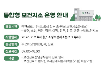 통합형 보건지소 운영 안내

○해당기관: 민간의료기관(의과)이 없는 읍･면의 보건지소(9개소)
   - 북면, 소성, 영원, 덕천, 이평, 정우, 감곡, 옹동, 산내보건지소
○시행일자: 2026. 7. 2.부터 (단, 소성보건지소는 7. 7.부터)
○운영방식: 주 2회 요일제(화, 목) 진료
○진료시간: 09:00~18:00
○내    용
 - 보건진료전담공무원이 진료 실시
 - ｢보건진료소 환자진료지침｣에 따른 의약품(91종) 처방 가능