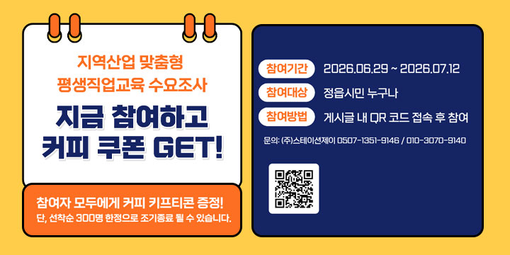 2026년 지학협력 평생직업교육 프로그램 수요조사 참여 
 ❍ 대    상 : 지역 주민
  ❍ 기    간 : 2026. 7. 2.(목) ~ 7. 12.(일)
  ❍ 조사방법 : 온라인 설문조사
  ❍ 조사문항 : 20문항 내외(소요시간 3분 내외)
  ❍ 조사내용 : 참여현황, 학습수요 및 선호분야, 건의사항 등
  ❍ 조사목적 : 
  - 향후 평생교육 프로그램 개편 및 신규 과정 개발에 반영
  - 정읍시·전북과학대 평생(직업)교육 프로그램 개발 자료