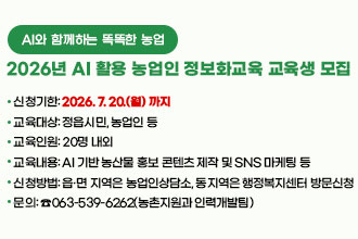 AI와 함께하는 똑똑한 농업
2026년 AI 활용 농업인 정보화교육 교육생 모집

 ❍ 신청기한: 2026. 7. 20.(월) 까지
 ❍ 교육대상: 정읍시민, 농업인 등
 ❍ 교육인원: 20명 내외
 ❍ 교육내용: AI 기반 농산물 홍보 콘텐츠 제작 및 SNS 마케팅 등
 ❍ 신청방법: 읍·면 지역은 농업인상담소, 
               동지역은 행정복지센터 방문신청
 ❍ 문    의: ☎063-539-6262(농촌지원과 인력개발팀)