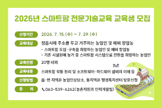 2026년 스마트팜 전문기술교육 교육생 모집
 ❍ 신청기간: 2026. 7. 15.(수) ~ 7. 29.(수)
 ❍ 교육대상: 정읍시에 주소를 두고 거주하는 농업인 및 예비 창업농
   - 스마트팜 도입·구축을 희망하는 농업인 및 예비 창업농
   - 기존 시설원예 농가 중 스마트팜 시스템으로 전환을 희망하는 농업인
 ❍ 교육인원: 20명 내외
 ❍ 교육내용: 스마트팜 작동 원리 및 소프트웨어·하드웨어 설비의 이해 등
 ❍ 신청방법: 읍·면 지역은 농업인상담소, 
              동지역은 행정복지센터 방문신청
 ❍ 문    의: ☎063-539-6262(농촌지원과 인력개발팀)