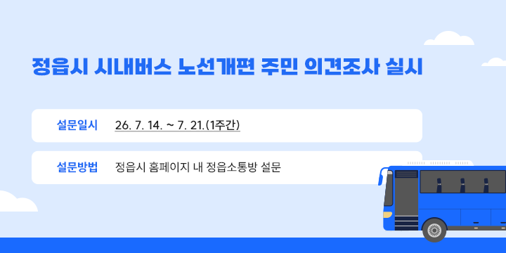 정읍시 시내버스 노선개편 주민 의견조사 실시

◌ 설문일시 : ‘26. 7. 14. ~ 7. 21.(1주간)
◌ 설문방법 : 정읍시 홈페이지 내 정읍소통방 설문