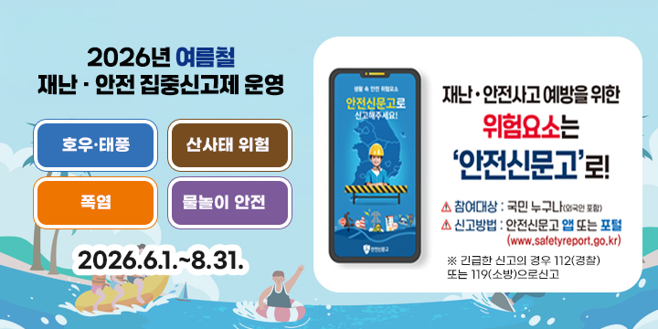 2026년 여름철 재난·안전 집중신고제 운영
 신고기간 : ′26. 6. 1. ~ 8. 31.
   신고유형 : ① 호우·태풍 ② 산사태 위험 ③ 폭염 ④ 물놀이 안전
   참여대상 : 국민 누구나
   신고방법 : 안전신문고 앱 또는 포털
               (www.safetyreport.go.kr)
  ※ 긴급한 신고의 경우 112(경찰) 또는 119(소방)으로 신고