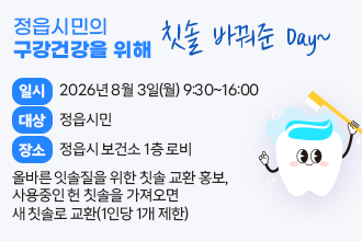 정읍시민의 구강건강을 위해 칫솔 바꿔준 Day~

정읍시민의 구강건강을 위해 칫솔 바꿔준 Day~
○ 일    시 : 2026년 8월 3일(월) 9:30~16:00
○ 대    상 : 정읍시민
○ 장    소 : 정읍시 보건소 1층 로비
○ 내    용 : 올바른 잇솔질을 위한 칫솔 교환 홍보, 
              사용중인 헌 칫솔을 가져오면 새 칫솔로 교환(1인당 1개 제한)
○ 문 의 처 : 정읍시보건소 구강보건실(☎063-539-6104, 7988)