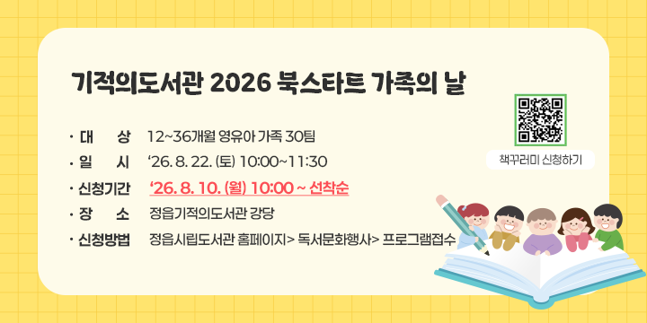 기적의도서관 2026 북스타트 가족의 날

  - 대    상 : 12~36개월 영유아 가족 30팀
   - 일    시 :‘26. 8. 22. (토) 10:00~11:30
   - 신청기간 :‘26. 8. 10. (월) 10:00 ~ 선착순
   - 장    소 : 정읍기적의도서관 강당
   - 신청방법 : 정읍시립도서관 홈페이지> 독서문화행사> 프로그램접수

책꾸러미 신청하기 QR코드