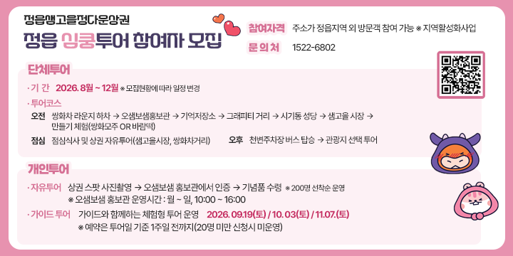 정읍샘고을정다운상권 정읍 심쿵투어 참여자 모집

〖 단체투어 〗
1. 기    간 : 2026. 8월 ~ 12월 ※ 모집현황에 따라 일정 변경
2. 투어코스
  ○ 오전 : 쌍화차 라운지 하차 → 오샘보샘홍보관 → 기억저장소 → 그래피티 거리 → 시기동 성당 → 샘고을 시장 → 만들기 체험(쌍화모주 or 바람떡)
  ○ 점심 : 점심식사 및 상권 자유투어(샘고을시장, 쌍화차거리)
  ○ 오후 : 천변주차장 버스 탑승 → 관광지 선택 투어

〖 개인투어 〗
1. 자유투어 : 상권 스팟 사진촬영 → 오샘보샘 홍보관에서 인증 → 
   기념품 수령  ※ 200명 선착순 운영
   ※ 오샘보샘 홍보관 운영시간 : 월 ~ 일, 10:00 ~ 16:00
2. 가이드 투어 : 가이드와 함께하는 체험형 투어 운영
  ○ 2026. 09.19(토) / 10. 03(토) / 11.07.(토)
   ※ 예약은 투어일 기준 1주일 전까지(20명 미만 신청시 미운영)

〖 참여자격〗주소가 정읍지역 외 방문객 참여 가능 ※ 지역활성화사업

〖 문의처 〗1522-6802