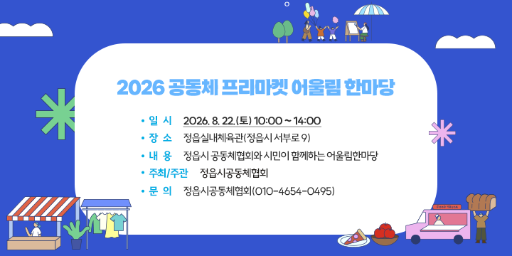 2026 공동체 프리마켓 어울림 한마당 

 일    시 : 2026. 8. 22.(토) 10:00 ~ 14:00
   장    소 : 정읍실내체육관(정읍시 서부로 9)
   내    용 : 정읍시 공동체협회와 시민이 함께하는 어울림한마당
   주최/주관 : 정읍시공동체협회
   문   의 : 정읍시공동체협회(010-4654-0495)
