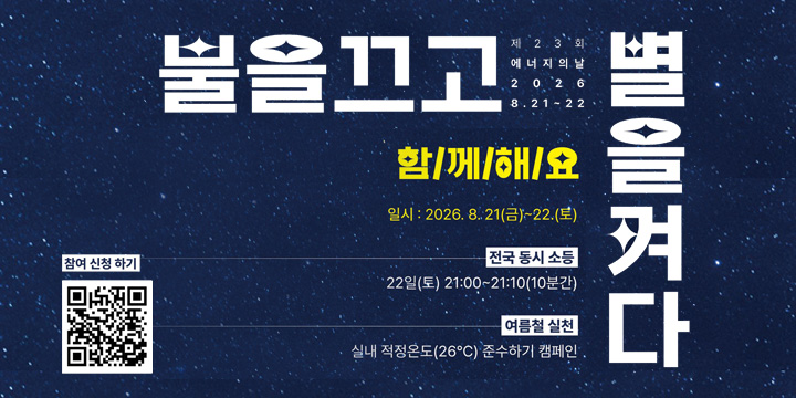 불을 끄고 별을 켜다

제2·3회
에너지의 날
2026. 8. 21~22

함께해요

일시 : 2026. 8. 21(금)~22.(토)

전국 동시 소등
22일(토) 21:00~21:10(10분간)

여름철 실천
실내 적정온도(26℃) 준수하기 캠페인

참여 신청 하기