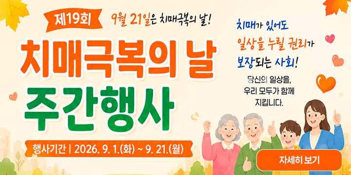 제19회 치매극복의 날 주간행사

9월 21일은 치매극복의 날!

치매가 있어도 일상을 누릴 권리가 보장되는 사회!

당신의 일상을, 우리 모두가 함께 지킵니다.

행사 기간 : 2026. 9. 1.(화) ~ 9. 21.(월)

자세히 보기