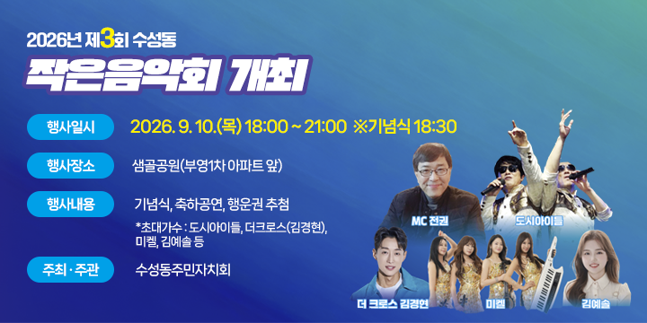 2026년 제3회 수성동 작은음악회 개최

1. 행사일시 : 2026. 9. 10.(목) 18:00 ~ 21:00 ※기념식 18:302. 행사장소 : 샘골공원(부영1차 아파트 앞)
3. 행사내용 : 기념식, 축하공연, 행운권 추첨
  *초대가수 : 도시아이들, 더크로스(김경현), 미켈, 김예솔 등
4. 주최·주관 : 수성동주민자치회