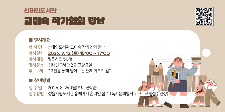신태인도서관 고미숙 작가와의 만남 

1. 행사개요
  ❍ 행 사 명 : 신태인도서관 고미숙 작가와의 만남 
  ❍ 행사일시 : 2026. 9. 12.(토) 15:00 ~ 17:00
  ❍ 행사대상 : 정읍시민 50명
  ❍ 행사장소 : 신태인도서관 2층 교양교실 
  ❍ 주    제 : “고전을 통해 알아보는 관계 회복의 길” 
2. 참여방법
  ❍ 접 수 일 : 2026. 8. 24.(월)부터 선착순 
  ❍ 접수방법 : 정읍시립도서관 홈페이지 온라인 접수
               (독서문화행사 > 프로그램접수신청)