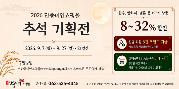 정읍 단풍미인쇼핑몰 2026 추석 기획전

2026.9.7.(월)~9.27.(일) · 21일간

구입방법
- 단풍미인쇼핑몰(www.danpoongmall.kr), 스마트폰 주문 · 결제 가능

한우, 쌍화차, 멜론 등 193개 상품, 8~32% 할인
신규회원 5천 포인트 지급
장바구니 10% 쿠폰 5매 지급
3만원 이상 구매 시
사용기한 : 2026년 10월 31일까지

안내전화 063-535-4345

※ 기획전 상품은 주문량 및 재고 상황에 따라 배송이 지연되거나 조기 품절될 수 있습니다.