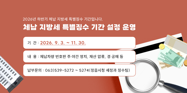 체납 지방세 특별징수 기간 설정 운영

○ 기  간 : 2026. 9. 3. ~ 11. 30.
○ 내  용 : 체납차량 번호판 주·야간 영치, 재산 압류, 경·공매 등
○ 납부문의 : 063)539-5272 ~ 5274(정읍시청 세정과 징수팀)