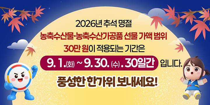 추석 명절 청탁금지법 선물 바로 알기

2026년 추석 명절
농축수산물·농축수산가공품 선물 가액 범위
30만 원이 적용되는 기간은
9. 1.(화) ~ 9. 30.(수). 30일간입니다.
풍성한 한가위 보내세요!