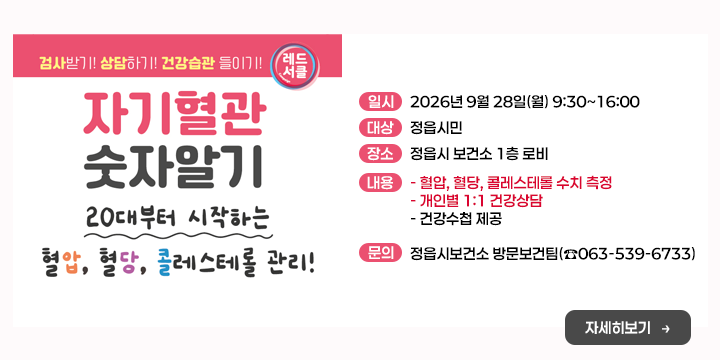 ○ 일    시 : 2026년 9월 28일(월) 9:30~16:00
○ 대    상 : 정읍시민
○ 장    소 : 정읍시 보건소 1층 로비
○ 내    용 
  - 혈압, 혈당, 콜레스테롤 수치 측정
  - 개인별 1:1 건강상담
  - 건강수첩 제공
○ 문 의 처 : 정읍시보건소 방문보건팀(☎063-539-6733)