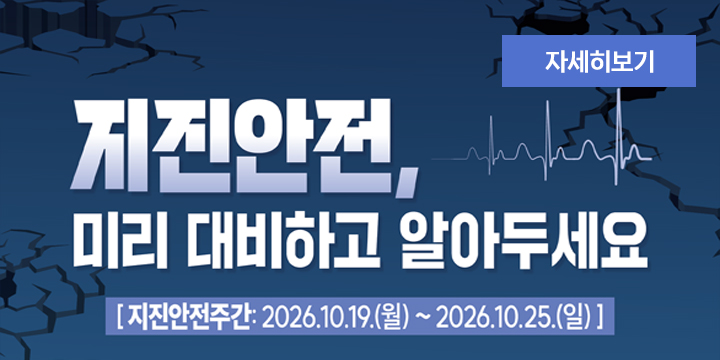 지진안전, 
미리 대비하고 알아두세요

지진안전주간 : 2026.10.19.(월) ~ 2026.10.25.(일)

자세히보기