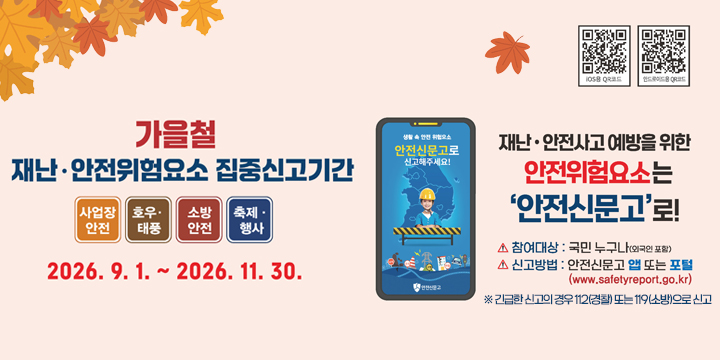 2026년 가을철 재난·안전 집중신고제 운영

 신고기간 : 2026. 9. 1. ~ 11. 30.
   신고유형 : ① 사업장 안전 ② 호우·태풍 ③ 소방안전 ④ 축제·행사
   참여대상 : 국민 누구나
   신고방법 : 안전신문고 앱 또는 포털
               (www.safetyreport.go.kr)
  ※ 긴급한 신고의 경우 112(경찰) 또는 119(소방)으로 신고