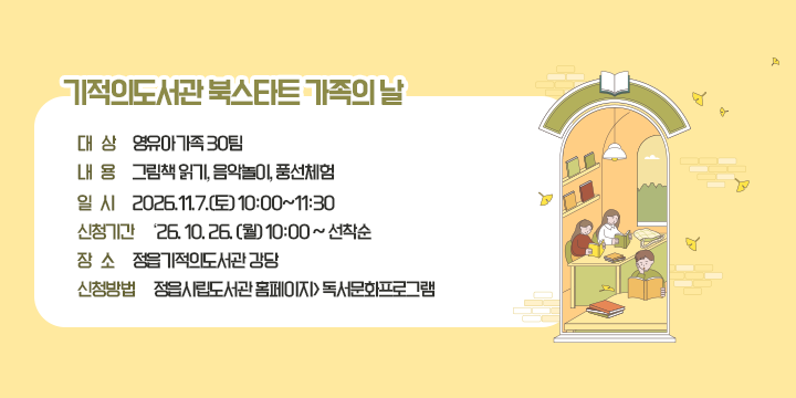 ❑ 기적의도서관 북스타트 가족의 날
  - 대    상 : 영유아가족 30팀
  - 내    용 : 그림책 읽기, 음악놀이, 풍선체험
  - 일     시 : 2026.11.7.(토) 10:00~11:30
  - 신청기간 :‘26. 10. 26. (월) 10:00 ~ 선착순
  - 장    소 : 정읍기적의도서관 강당
  - 신청방법 : 정읍시립도서관 홈페이지> 독서문화프로그램