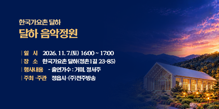 달하 음악정원

1. 일    시 : 2026. 11. 7.(토) 16:00 ~ 17:00
2. 장    소 : 한국가요촌 달하(정촌1길 23-85)
3. 행사내용 
  - 출연가수 : 거미, 정서주
4. 주최․주관 : 정읍시․(주)전주방송